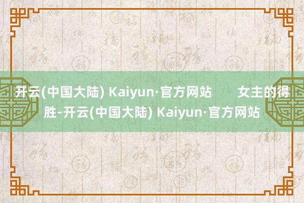 开云(中国大陆) Kaiyun·官方网站       女主的得胜-开云(中国大陆) Kaiyun·官方网站