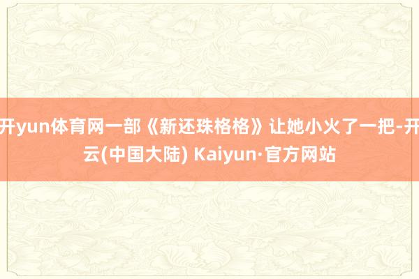 开yun体育网一部《新还珠格格》让她小火了一把-开云(中国大陆) Kaiyun·官方网站