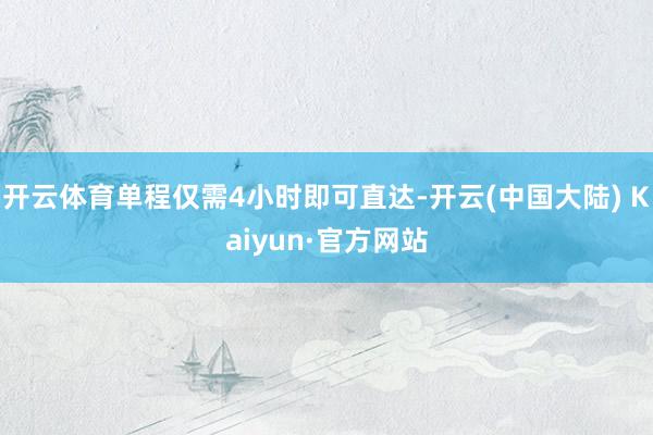 开云体育单程仅需4小时即可直达-开云(中国大陆) Kaiyun·官方网站