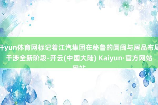 开yun体育网标记着江汽集团在秘鲁的阛阓与居品布局干涉全新阶段-开云(中国大陆) Kaiyun·官方网站