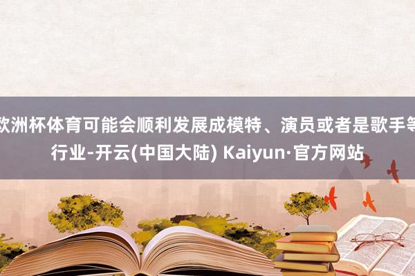 欧洲杯体育可能会顺利发展成模特、演员或者是歌手等行业-开云(中国大陆) Kaiyun·官方网站