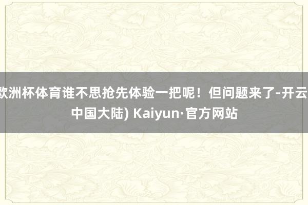 欧洲杯体育谁不思抢先体验一把呢！但问题来了-开云(中国大陆) Kaiyun·官方网站