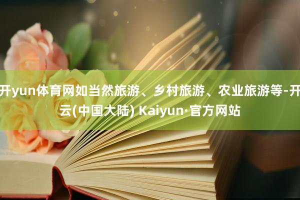 开yun体育网如当然旅游、乡村旅游、农业旅游等-开云(中国大陆) Kaiyun·官方网站