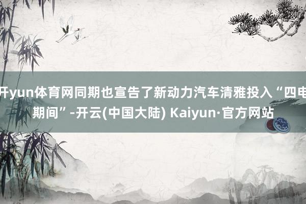 开yun体育网同期也宣告了新动力汽车清雅投入“四电期间”-开云(中国大陆) Kaiyun·官方网站