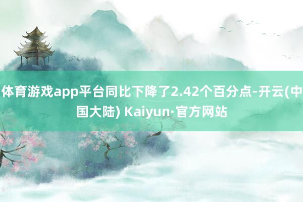 体育游戏app平台同比下降了2.42个百分点-开云(中国大陆) Kaiyun·官方网站