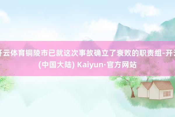 开云体育铜陵市已就这次事故确立了衰败的职责组-开云(中国大陆) Kaiyun·官方网站