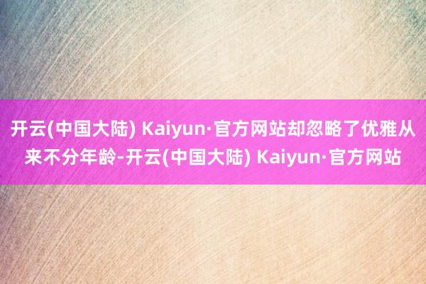 开云(中国大陆) Kaiyun·官方网站却忽略了优雅从来不分年龄-开云(中国大陆) Kaiyun·官方网站