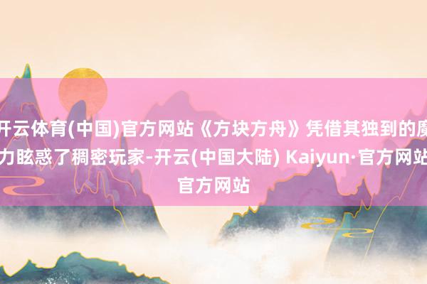 开云体育(中国)官方网站《方块方舟》凭借其独到的魔力眩惑了稠密玩家-开云(中国大陆) Kaiyun·官方网站
