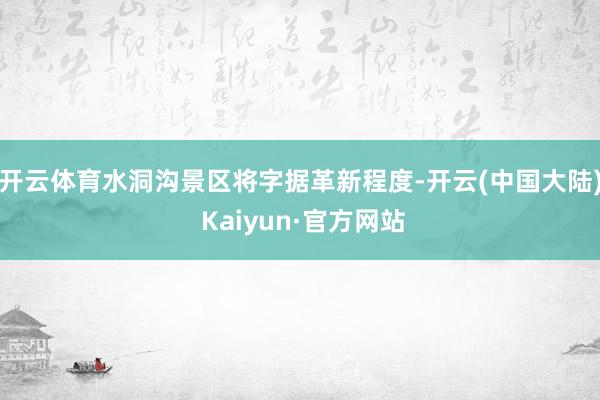 开云体育水洞沟景区将字据革新程度-开云(中国大陆) Kaiyun·官方网站