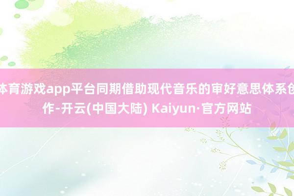 体育游戏app平台同期借助现代音乐的审好意思体系创作-开云(中国大陆) Kaiyun·官方网站