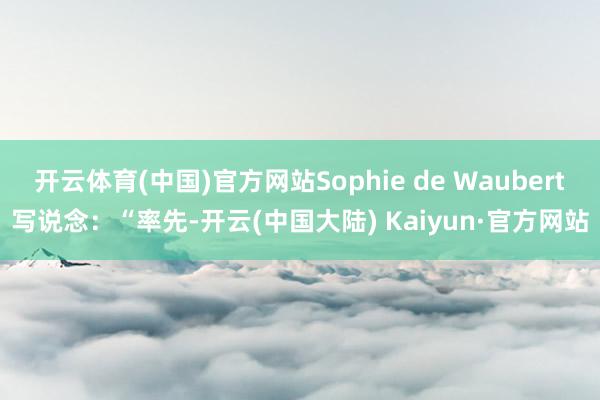 开云体育(中国)官方网站Sophie de Waubert写说念：“率先-开云(中国大陆) Kaiyun·官方网站
