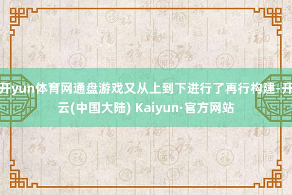 开yun体育网通盘游戏又从上到下进行了再行构建-开云(中国大陆) Kaiyun·官方网站