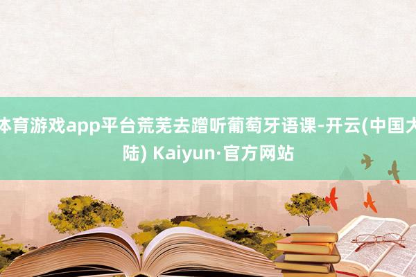 体育游戏app平台荒芜去蹭听葡萄牙语课-开云(中国大陆) Kaiyun·官方网站