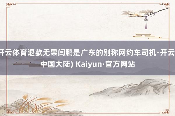 开云体育退款无果闫鹏是广东的别称网约车司机-开云(中国大陆) Kaiyun·官方网站