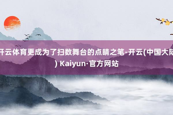 开云体育更成为了扫数舞台的点睛之笔-开云(中国大陆) Kaiyun·官方网站