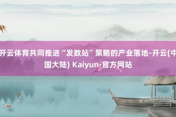 开云体育共同推进“发数站”策略的产业落地-开云(中国大陆) Kaiyun·官方网站