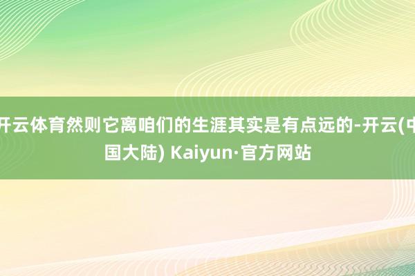 开云体育然则它离咱们的生涯其实是有点远的-开云(中国大陆) Kaiyun·官方网站
