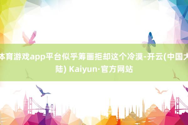体育游戏app平台似乎筹画拒却这个冷漠-开云(中国大陆) Kaiyun·官方网站