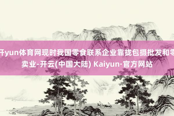 开yun体育网现时我国零食联系企业靠拢包摄批发和零卖业-开云(中国大陆) Kaiyun·官方网站