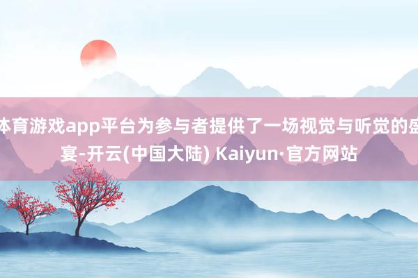 体育游戏app平台为参与者提供了一场视觉与听觉的盛宴-开云(中国大陆) Kaiyun·官方网站