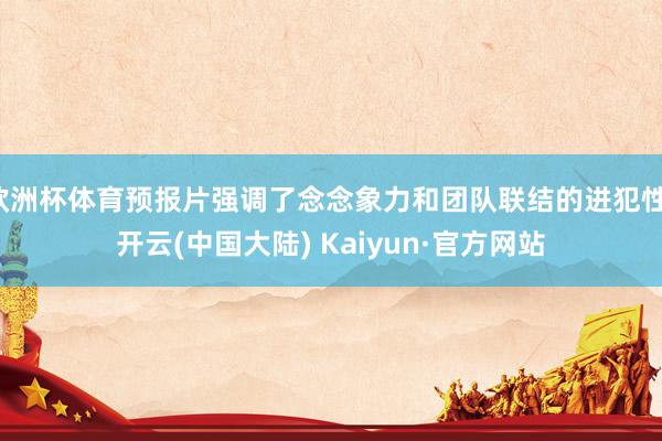欧洲杯体育预报片强调了念念象力和团队联结的进犯性-开云(中国大陆) Kaiyun·官方网站