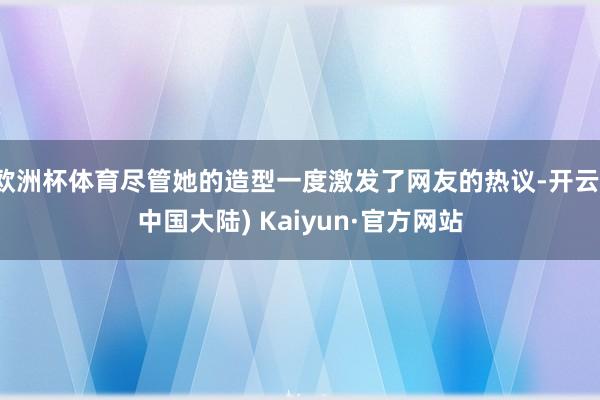 欧洲杯体育尽管她的造型一度激发了网友的热议-开云(中国大陆) Kaiyun·官方网站