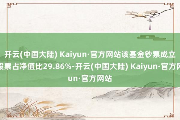 开云(中国大陆) Kaiyun·官方网站该基金钞票成立：股票占净值比29.86%-开云(中国大陆) Kaiyun·官方网站