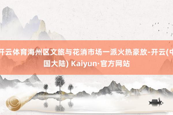 开云体育海州区文旅与花消市场一派火热豪放-开云(中国大陆) Kaiyun·官方网站