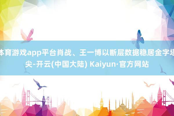 体育游戏app平台肖战、王一博以断层数据稳居金字塔尖-开云(中国大陆) Kaiyun·官方网站