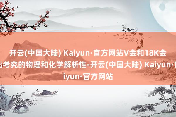 开云(中国大陆) Kaiyun·官方网站V金和18K金齐推崇出考究的物理和化学解析性-开云(中国大陆) Kaiyun·官方网站