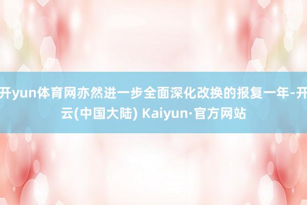 开yun体育网亦然进一步全面深化改换的报复一年-开云(中国大陆) Kaiyun·官方网站