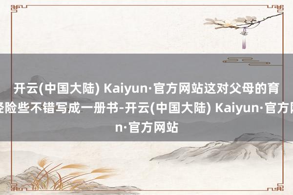 开云(中国大陆) Kaiyun·官方网站这对父母的育儿经险些不错写成一册书-开云(中国大陆) Kaiyun·官方网站