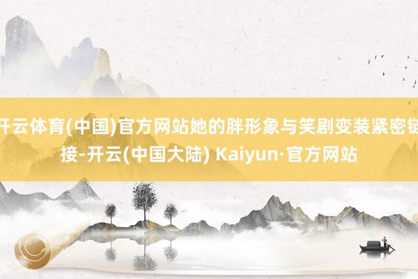 开云体育(中国)官方网站她的胖形象与笑剧变装紧密链接-开云(中国大陆) Kaiyun·官方网站