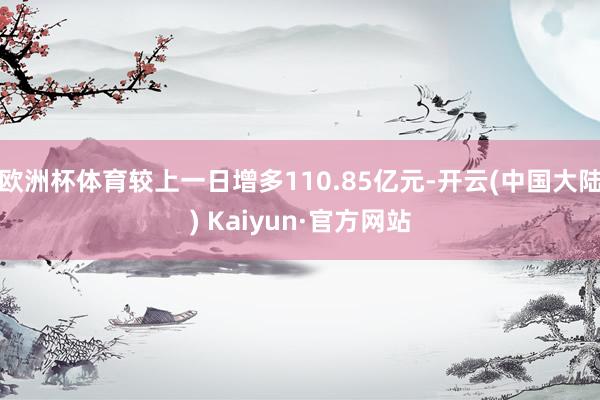 欧洲杯体育较上一日增多110.85亿元-开云(中国大陆) Kaiyun·官方网站
