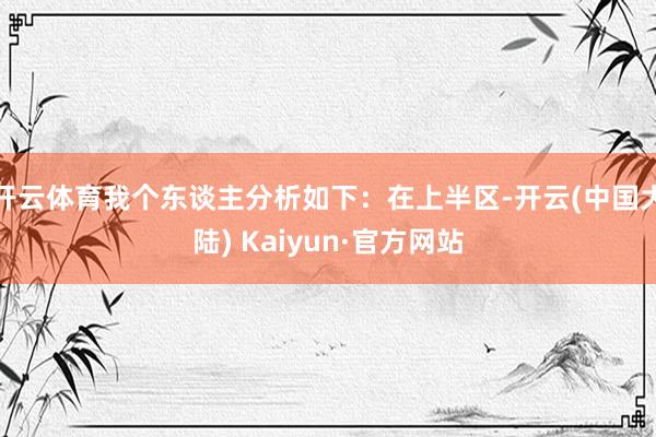 开云体育我个东谈主分析如下：在上半区-开云(中国大陆) Kaiyun·官方网站