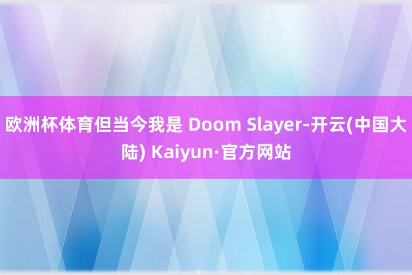 欧洲杯体育但当今我是 Doom Slayer-开云(中国大陆) Kaiyun·官方网站