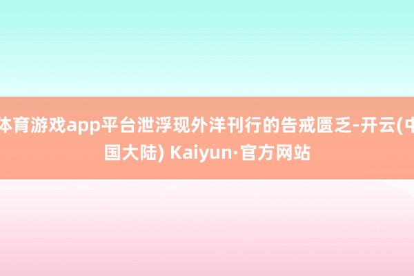 体育游戏app平台泄浮现外洋刊行的告戒匮乏-开云(中国大陆) Kaiyun·官方网站