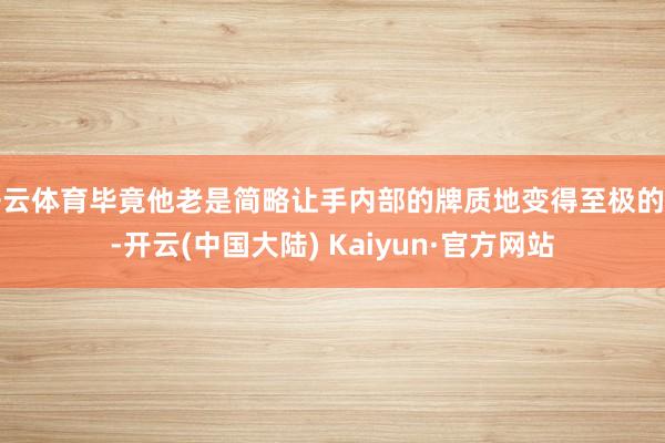 开云体育毕竟他老是简略让手内部的牌质地变得至极的高-开云(中国大陆) Kaiyun·官方网站