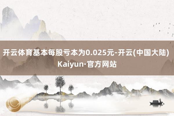 开云体育基本每股亏本为0.025元-开云(中国大陆) Kaiyun·官方网站