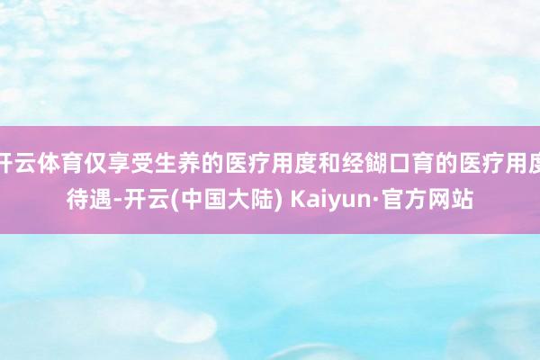 开云体育仅享受生养的医疗用度和经餬口育的医疗用度待遇-开云(中国大陆) Kaiyun·官方网站
