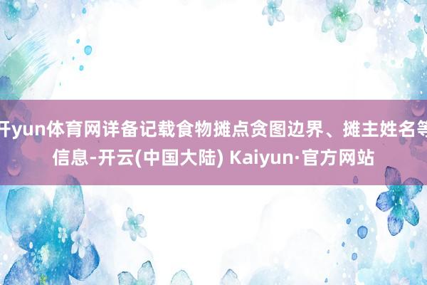 开yun体育网详备记载食物摊点贪图边界、摊主姓名等信息-开云(中国大陆) Kaiyun·官方网站