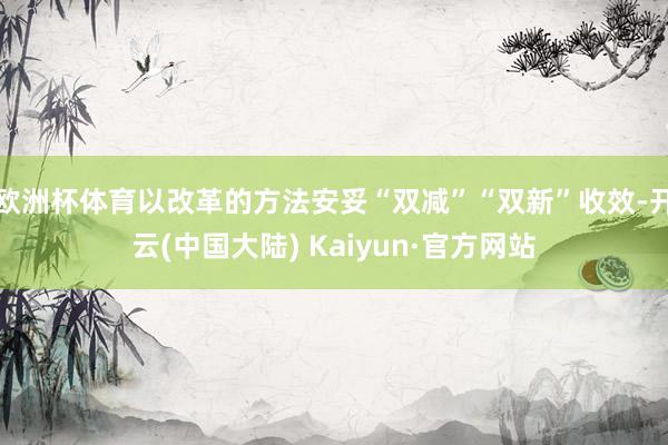 欧洲杯体育以改革的方法安妥“双减”“双新”收效-开云(中国大陆) Kaiyun·官方网站