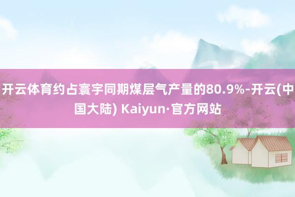 开云体育约占寰宇同期煤层气产量的80.9%-开云(中国大陆) Kaiyun·官方网站
