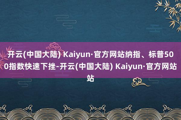 开云(中国大陆) Kaiyun·官方网站纳指、标普500指数快速下挫-开云(中国大陆) Kaiyun·官方网站